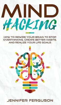 Mind Hacking : How To Rewire Your Brain To Stop Overthinking, Create Better Habits And Realize Your Life Goals (Le piratage de l'esprit : comment reconnecter votre cerveau pour arrêter de trop penser, créer de meilleures habitudes et réaliser vos objectifs de vie) - Mind Hacking: How To Rewire Your Brain To Stop Overthinking, Create Better Habits And Realize Your Life Goals