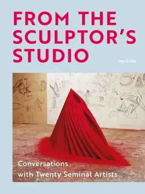 De l'atelier du sculpteur : Conversations avec 20 artistes de renom - From the Sculptor's Studio: Conversations with 20 Seminal Artists