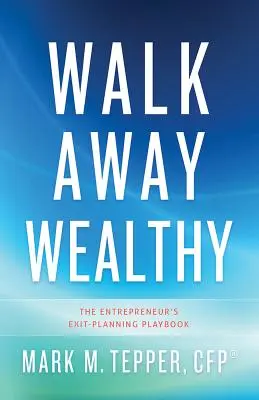 S'en aller riche : Le manuel de planification de sortie de l'entrepreneur - Walk Away Wealthy: The Entrepreneur's Exit-Planning Playbook