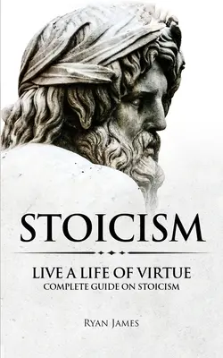 Stoïcisme : Vivre une vie de vertu - Guide complet sur le stoïcisme (Série Stoïcisme) (Volume 3) - Stoicism: Live a Life of Virtue - Complete Guide on Stoicism (Stoicism Series) (Volume 3)