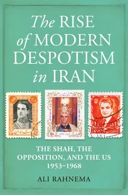 La montée du despotisme moderne en Iran : Le Shah, l'opposition et les États-Unis, 1953-1968 - The Rise of Modern Despotism in Iran: The Shah, the Opposition, and the Us, 1953-1968