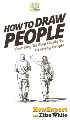 Comment dessiner les gens : Votre guide pas à pas pour dessiner des personnes - How To Draw People: Your Step By Step Guide To Drawing People