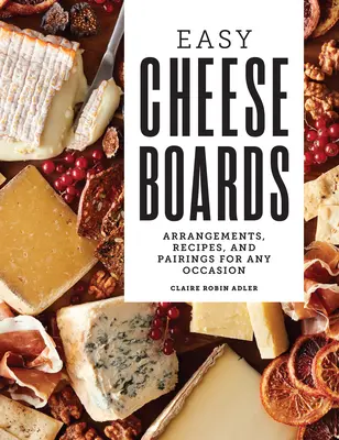 Planches de fromages faciles : Arrangements, recettes et accords pour toutes les occasions - Easy Cheese Boards: Arrangements, Recipes, and Pairings for Any Occasion