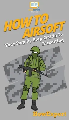 Comment faire de l'airsoft : Votre guide pas à pas pour l'airsoft - How To Airsoft: Your Step By Step Guide To Airsofting