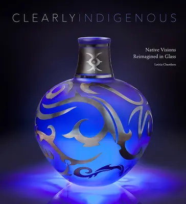 Clearly Indigenous : Native Visions Reimagined in Glass (en anglais) - Clearly Indigenous: Native Visions Reimagined in Glass