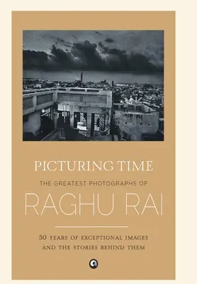 Picturing Time : Les plus grandes photographies de Raghu Rai - Picturing Time: The Greatest Photographs of Raghu Rai