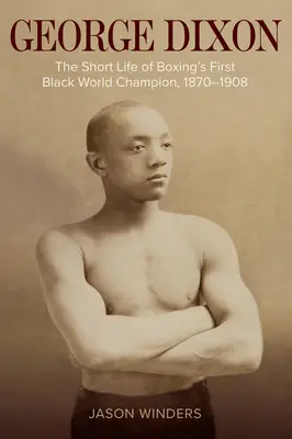 George Dixon : La courte vie du premier champion du monde noir de boxe, 1870-1908 - George Dixon: The Short Life of Boxing's First Black World Champion, 1870-1908