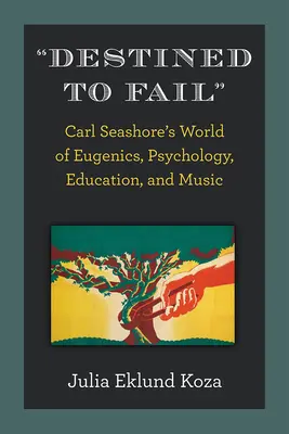 Destiné à l'échec : Le monde de l'eugénisme, de la psychologie, de l'éducation et de la musique de Carl Seashore - Destined to Fail: Carl Seashore's World of Eugenics, Psychology, Education, and Music