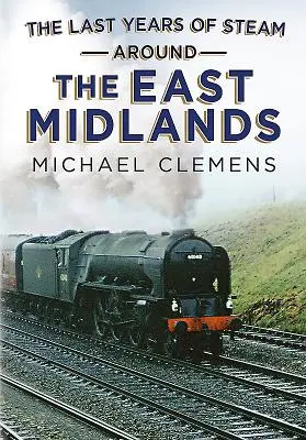 Les dernières années de la vapeur dans les East Midlands - The Last Years of Steam Around the East Midlands