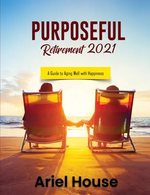 La retraite utile 2021 : Un guide pour bien vieillir avec bonheur - Purposeful Retirement 2021: A Guide to Aging Well with Happiness