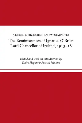 Les souvenirs d'Ignatius O'Brien, Lord Chancelier d'Irlande, 1913-1921 : Une vie à Cork, Dublin et Westminster - The Reminiscences of Ignatius O'Brien, Lord Chancellor of Ireland, 1913-1921: A Life in Cork, Dublin and Westminster