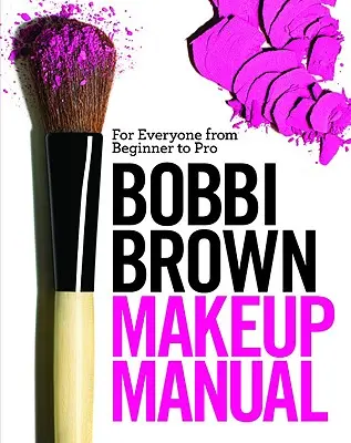 Manuel de maquillage Bobbi Brown : Pour tous, du débutant au professionnel - Bobbi Brown Makeup Manual: For Everyone from Beginner to Pro