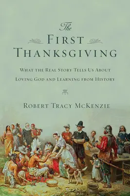 Le premier Thanksgiving : Ce que la véritable histoire nous apprend sur l'amour de Dieu et l'apprentissage de l'histoire - The First Thanksgiving: What the Real Story Tells Us about Loving God and Learning from History