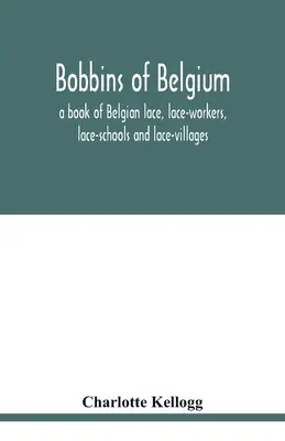 Bobines de Belgique ; un livre sur la dentelle belge, les dentellières, les écoles de dentelle et les villages de dentelle - Bobbins of Belgium; a book of Belgian lace, lace-workers, lace-schools and lace-villages