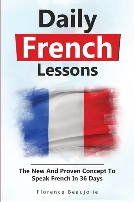 Leçons de français quotidiennes : Le nouveau concept éprouvé pour parler français en 36 jours - Daily French Lessons: The New And Proven Concept To Speak French In 36 Days