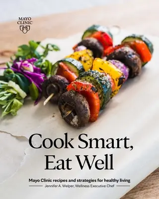 Cuisiner intelligemment, bien manger : Recettes et stratégies de la clinique Mayo pour une vie saine - Cook Smart, Eat Well: Mayo Clinic Recipes and Strategies for Healthy Living