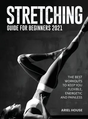 Guide des étirements pour les débutants 2021 : Les meilleures séances d'entraînement pour rester souple, énergique et indolore - Stretching Guide for Beginners 2021: The Best Workouts to Keep you Flexible, Energetic and Painless