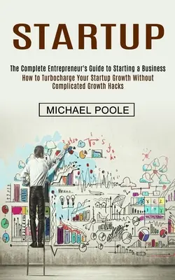 Startup : Le guide complet de l'entrepreneur pour démarrer une entreprise (Comment accélérer la croissance de votre startup sans complications) - Startup: The Complete Entrepreneur's Guide to Starting a Business (How to Turbocharge Your Startup Growth Without Complicated G