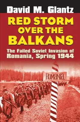 Tempête rouge sur les Balkans : L'échec de l'invasion soviétique de la Roumanie, printemps 1944 - Red Storm Over the Balkans: The Failed Soviet Invasion of Romania, Spring 1944