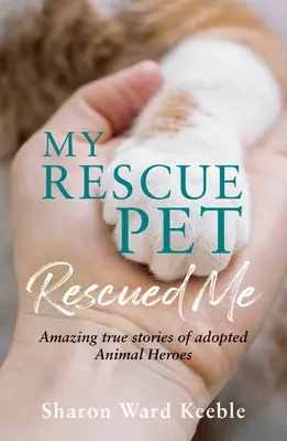 Mon animal de sauvetage m'a sauvé : Histoires vraies et étonnantes d'animaux héros adoptés - My Rescue Pet Rescued Me: Amazing True Stories of Adopted Animal Heroes