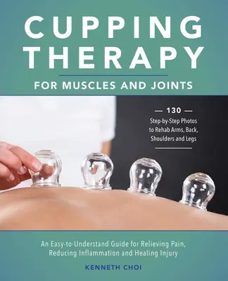 La thérapie par ventouses pour les muscles et les articulations : Un guide facile à comprendre pour soulager la douleur, réduire l'inflammation et guérir les blessures - Cupping Therapy for Muscles and Joints: An Easy-To-Understand Guide for Relieving Pain, Reducing Inflammation and Healing Injury