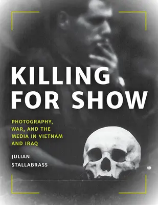 Killing for Show : Photographie, guerre et médias au Viêt Nam et en Irak - Killing for Show: Photography, War, and the Media in Vietnam and Iraq