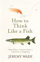 Comment penser comme un poisson - Et autres leçons d'une vie de pêche à la ligne - How to Think Like a Fish - And Other Lessons from a Lifetime in Angling