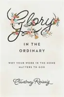 La gloire dans l'ordinaire : Pourquoi votre travail à la maison est important pour Dieu - Glory in the Ordinary: Why Your Work in the Home Matters to God