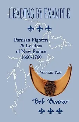 Leading By Example, Partisan Fighters & Leaders Of New France, 1660-1760 : Volume Two - Leading By Example, Partisan Fighters & Leaders Of New France, 1660-1760: Volume Two