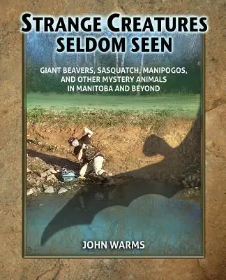 Strange Creatures Seldom Seen : Castors géants, Sasquatch, Manipogos et autres animaux mystérieux du Manitoba et d'ailleurs. - Strange Creatures Seldom Seen: Giant Beavers, Sasquatch, Manipogos, and Other Mystery Animals in Manitoba and Beyond