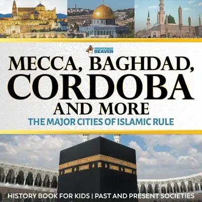 La Mecque, Bagdad, Cordoue et bien d'autres - Les grandes villes de l'ère islamique - Livre d'histoire pour les enfants Les sociétés passées et présentes - Mecca, Baghdad, Cordoba and More - The Major Cities of Islamic Rule - History Book for Kids Past and Present Societies