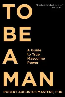 Être un homme : Un guide pour le vrai pouvoir masculin - To Be a Man: A Guide to True Masculine Power