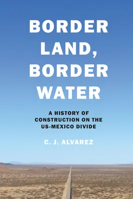 Border Land, Border Water : Une histoire de la construction sur la ligne de partage entre les États-Unis et le Mexique - Border Land, Border Water: A History of Construction on the US-Mexico Divide