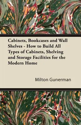 Armoires, bibliothèques et étagères murales - Comment construire tous les types d'armoires, d'étagères et de rangements pour la maison moderne - Cabinets, Bookcases and Wall Shelves - How to Build All Types of Cabinets, Shelving and Storage Facilities for the Modern Home