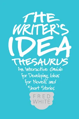Le thésaurus des idées de l'écrivain : Un guide interactif pour développer des idées de romans et de nouvelles - The Writer's Idea Thesaurus: An Interactive Guide for Developing Ideas for Novels and Short Stories