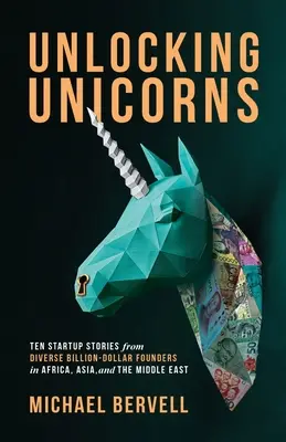 Unlocking Unicorns : Dix histoires de startups de divers fondateurs milliardaires d'Afrique, d'Asie et du Moyen-Orient - Unlocking Unicorns: Ten Startup Stories from Diverse Billion-dollar Founders in Africa, Asia, and the Middle East