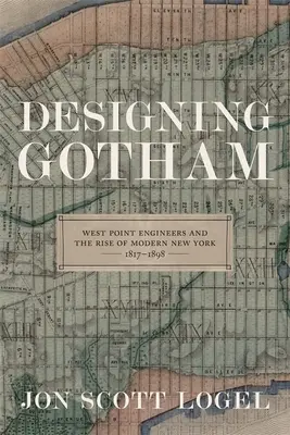 Designing Gotham : Les ingénieurs de West Point et l'essor du New York moderne, 1817-1898 - Designing Gotham: West Point Engineers and the Rise of Modern New York, 1817-1898