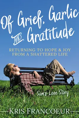 Du chagrin, de l'ail et de la gratitude : Retrouver l'espoir et la joie d'une vie brisée - L'histoire d'amour de Sam - Of Grief, Garlic and Gratitude: Returning to Hope and Joy from a Shattered Life--Sam's Love Story