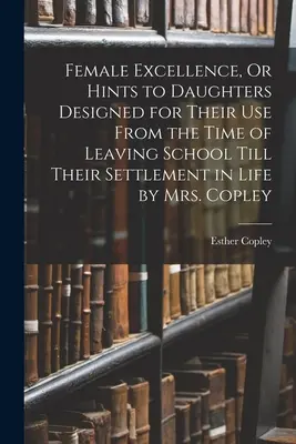 Female Excellence, Or Hints to Daughters Designed for Their Use From the Time of Leaving School Till Their Settlement in Life par Mrs. - Female Excellence, Or Hints to Daughters Designed for Their Use From the Time of Leaving School Till Their Settlement in Life by Mrs. Copley