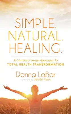 Simple. Naturel. Guérison.. : Une approche de bon sens pour une transformation totale de la santé - Simple. Natural. Healing.: A Common Sense Approach to Total Health Transformation