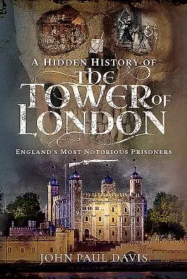 Une histoire cachée de la Tour de Londres : Les prisonniers les plus célèbres d'Angleterre - A Hidden History of the Tower of London: England's Most Notorious Prisoners