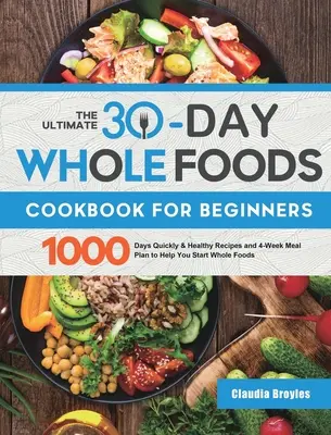 The Ultimate 30-Day Whole Foods Cookbook for Beginners : 1000 jours de recettes rapides et saines et un plan de repas de 4 semaines pour vous aider à commencer à manger des aliments entiers. - The Ultimate 30-Day Whole Foods Cookbook for Beginners: 1000 Days Quickly & Healthy Recipes and 4-Week Meal Plan to Help You Start Whole Foods
