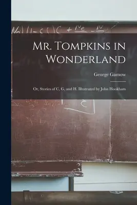 M. Tompkins au pays des merveilles ; ou, histoires de C, G et H. Illustré par John Hookham - Mr. Tompkins in Wonderland; or, Stories of C, G, and H. Illustrated by John Hookham