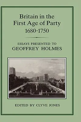 La Grande-Bretagne au premier âge du parti, 1687-1750 : Essais présentés à Geoffrey Holmes - Britain in the First Age of Party, 1687-1750: Essays Presented to Geoffrey Holmes