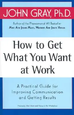 Comment obtenir ce que vous voulez au travail : Un guide pratique pour améliorer la communication et obtenir des résultats - How to Get What You Want at Work: A Practical Guide for Improving Communication and Getting Results