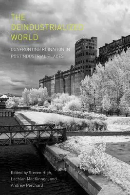 Le monde désindustrialisé : Le monde désindustrialisé : la confrontation à la ruine dans les lieux postindustriels - The Deindustrialized World: Confronting Ruination in Postindustrial Places