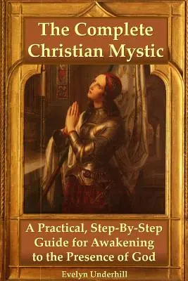 La mystique chrétienne complète : Un guide pratique, étape par étape, pour s'éveiller à la présence de Dieu - The Complete Christian Mystic: A Practical, Step-By-Step Guide for Awakening to the Presence of God