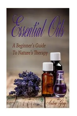 Les huiles essentielles : Un guide pour débutants sur les thérapies naturelles - Essential Oils: A Beginners Guide to Nature's Therapy