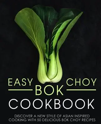 Easy Bok Choy Cookbook : Découvrez un nouveau style de cuisine d'inspiration asiatique avec 50 délicieuses recettes de bok choy (2ème édition) - Easy Bok Choy Cookbook: Discover a New Style of Asian Inspired Cooking with 50 Delicious Bok Choy Recipes (2nd Edition)