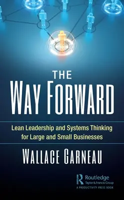 La voie à suivre : Lean Leadership and Systems Thinking for Large and Small Businesses (Leadership allégé et pensée systémique pour les grandes et les petites entreprises) - The Way Forward: Lean Leadership and Systems Thinking for Large and Small Businesses